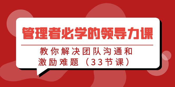 （9124期）管理者必学的领导力课：教你解决团队沟通和激励难题（33节课）-创奇社 - AI前沿·副业变现·资源教程！