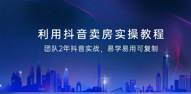 （9079期）利用抖音-賣房實操教程，團隊2年抖音實戰，易學易用可複制（43節無水印）