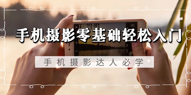 （9078期）手机摄影零基础轻松入门，手机摄影-达人必学，不限手机品牌-无水印课程-创奇社 - AI前沿·副业变现·资源教程！