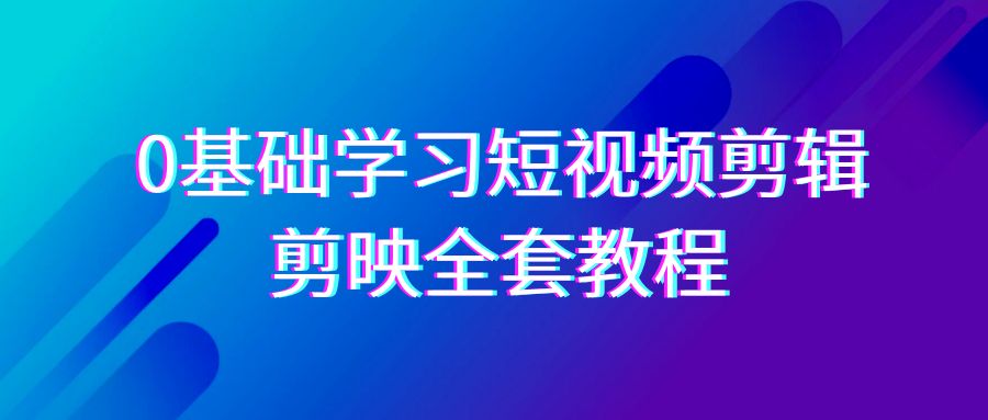 （9071期）0基礎系統學習-短視頻剪輯，剪映-全套33節-無水印教程，全面覆蓋-剪輯功能