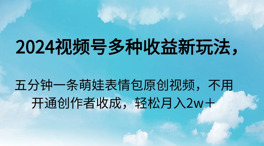 （9073期）2024视频号多种收益新玩法，五分钟一条萌娃表情包原创视频，不用开通创…-创奇社 - AI前沿·副业变现·资源教程！