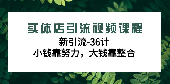 （9048期）实体店引流视频课程，新引流-36计，小钱靠努力，大钱靠整合（48节-无水印）-创奇社 - AI前沿·副业变现·资源教程！