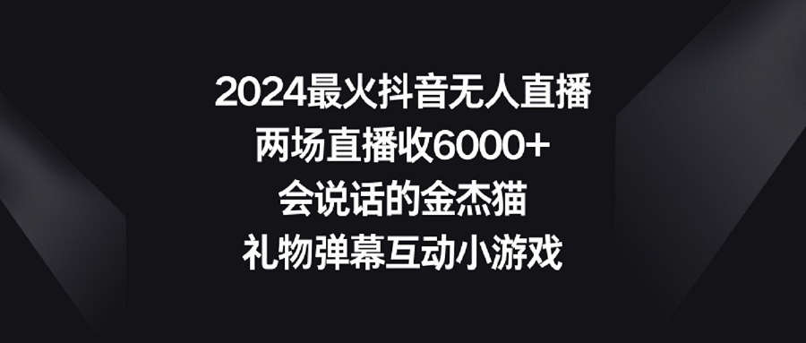 （9022期）2024最火抖音无人直播，两场直播收6000+会说话的金杰猫 礼物弹幕互动小游戏-1
