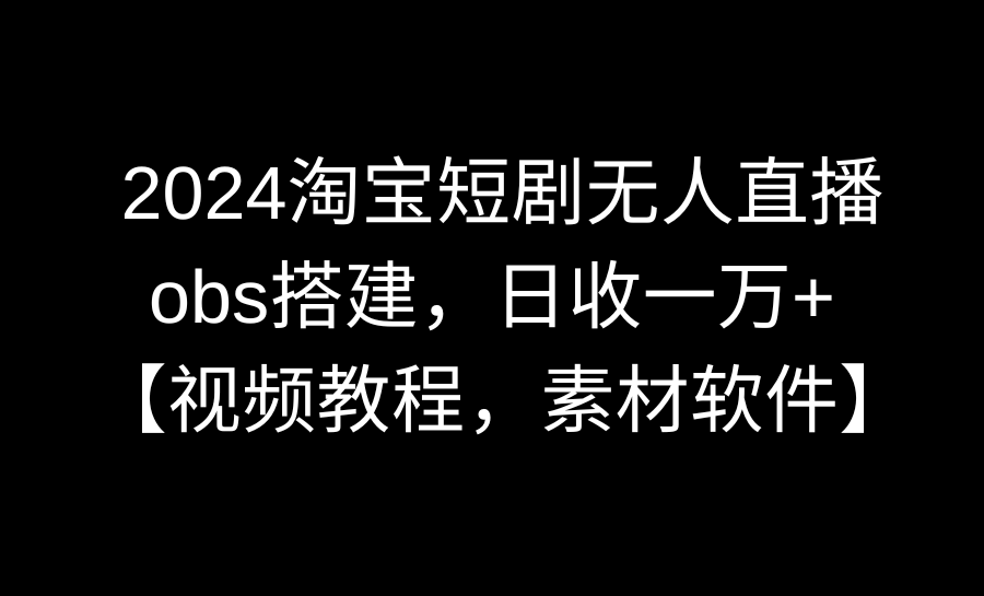 （8986期）2024淘宝短剧无人直播3.0，obs搭建，日收一万+，【视频教程，附素材软件】-创奇社 - AI前沿·副业变现·资源教程！