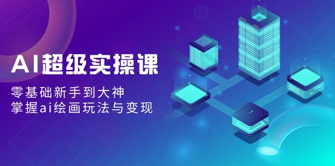 （9004期）AI超級實操課：零基礎新手到大神，掌握ai繪畫玩法與變現