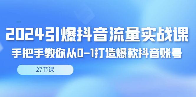 （8951期）2024引爆·抖音流量实战课，手把手教你从0-1打造爆款抖音账号（27节）-创奇社 - AI前沿·副业变现·资源教程！