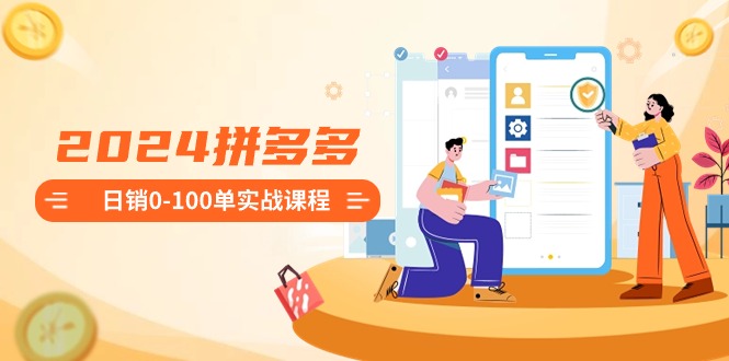 （8942期）2024拼多多日销0-100单实战课程：新手注册开店到日销100单整套流程-创奇社 - AI前沿·副业变现·资源教程！