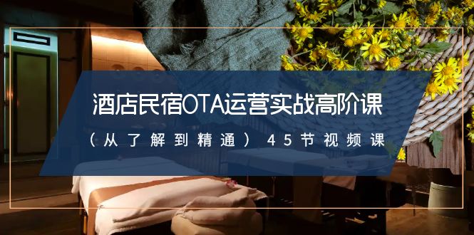 （8926期）酒店民宿-OTA运营实战高阶课（从了解到精通）45节视频课-创奇社 - AI前沿·副业变现·资源教程！