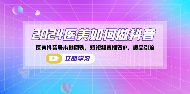 （8919期）2024医美如何做抖音，医美抖音号本地团购，短视频直播双IP，爆品引流-创奇社 - AI前沿·副业变现·资源教程！