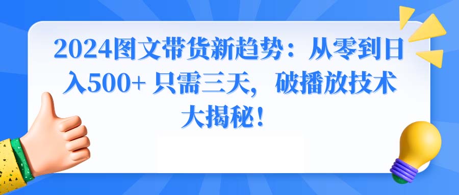 （8904期）2024图文带货新趋势：从零到日入500+ 只需三天，破播放技术大揭秘！-创奇社 - AI前沿·副业变现·资源教程！