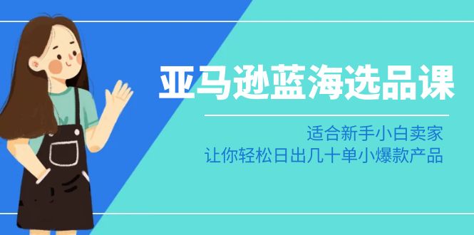 （8907期）亚马逊-蓝海选品课：适合新手小白卖家，让你轻松日出几十单小爆款产品-创奇社 - AI前沿·副业变现·资源教程！