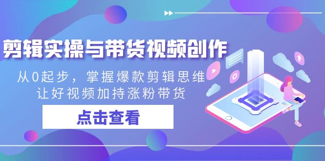 （8893期）剪辑实操与带货视频创作，从0起步，掌握爆款剪辑思维，让好视频加持涨粉…-创奇社 - AI前沿·副业变现·资源教程！
