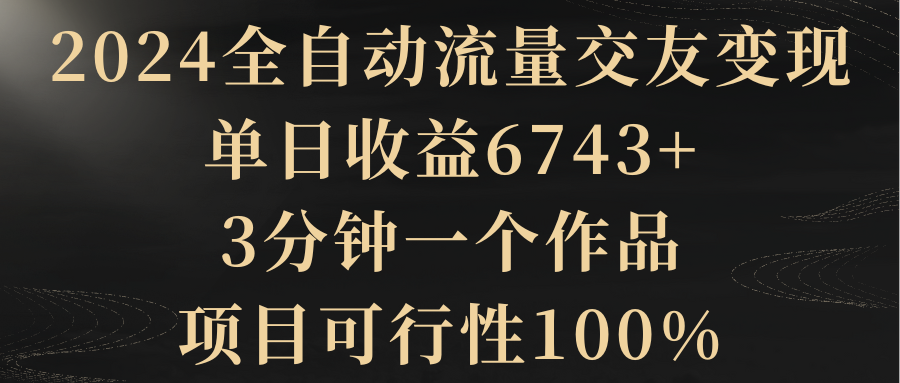 （8880期）2024全自动流量交友变现，单日收益6743+，3分钟一个作品，项目可行性100%-创奇社 - AI前沿·副业变现·资源教程！