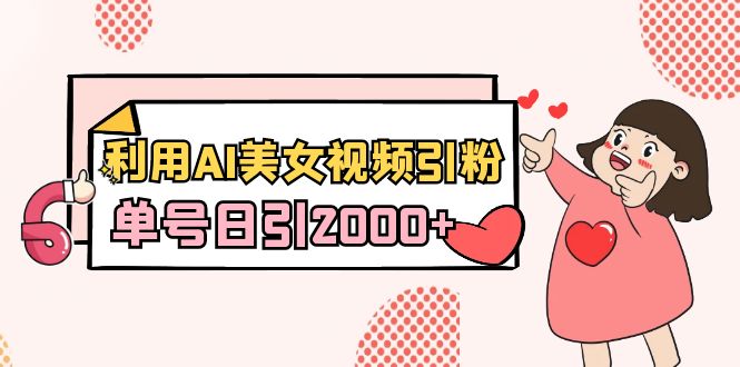 （8872期）利用AI美女视频引粉，单号日引2000+，新手也能干（教程+软件）-创奇社