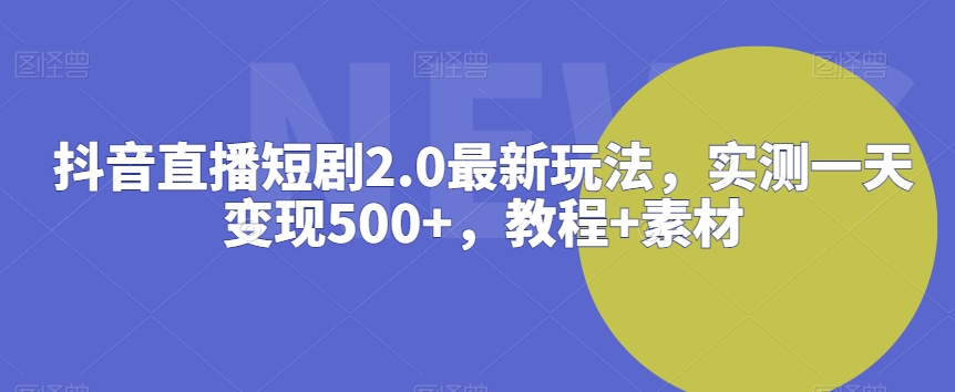 抖音直播短剧2.0最新玩法，实测一天变现500+，教程+素材-创奇社 - AI前沿·副业变现·资源教程！