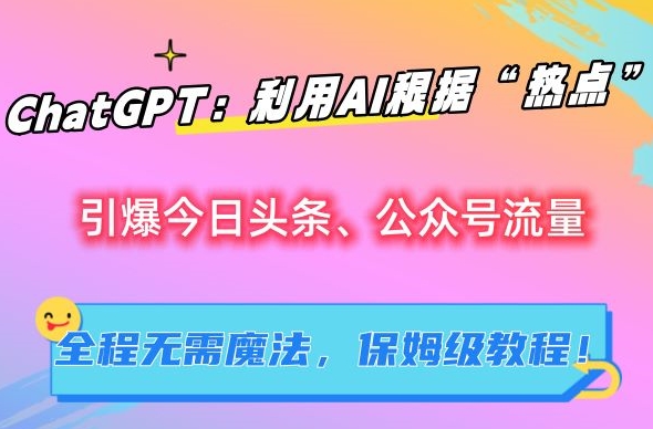 ChatGPT：利用AI根据“热点”引爆今日头条、公众号流量，无需魔法，保姆级教程-创奇社 - AI前沿·副业变现·资源教程！