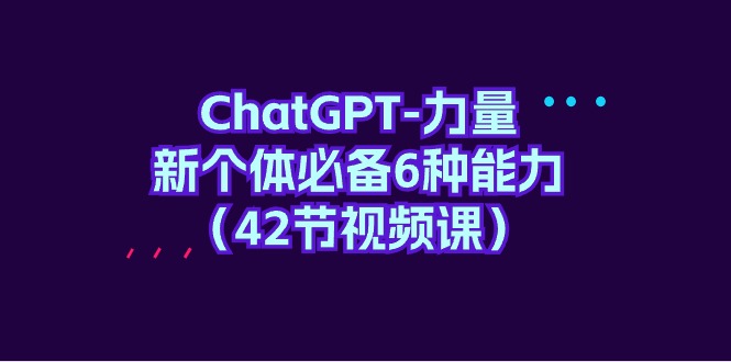 （9684期）ChatGPT-力量 新个体必备6种能力（42节视频课）-创奇社