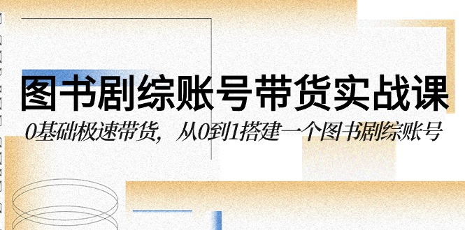 （9671期）图书-剧综账号带货实战课，0基础极速带货，从0到1搭建一个图书剧综账号-创奇社