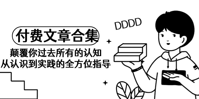 （9646期）《某公众号付费文章合集》颠覆你过去所有的认知 从认识到实践的全方位指导-创奇社