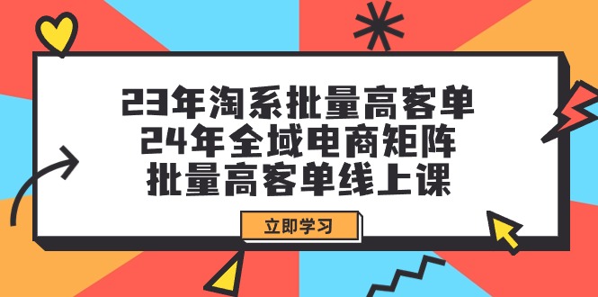 （9636期）23年淘系批量高客单+24年全域电商矩阵，批量高客单线上课（109节课）-创奇社