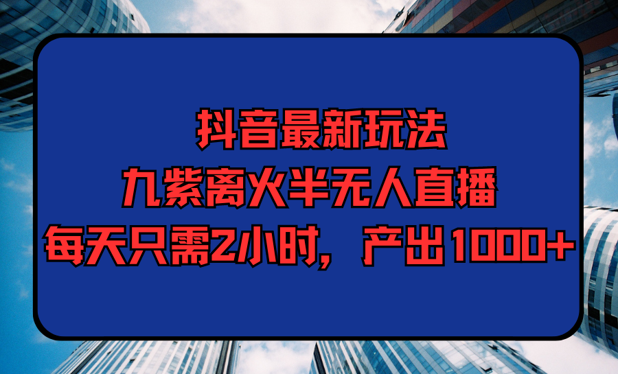 （9619期）抖音最新玩法，九紫离火半无人直播，每天只需2小时，产出1000+-创奇社