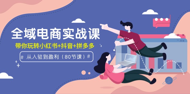 （9529期）全域电商实战课：从入驻到盈利，带你玩转小红书+抖音+拼多多（80节课）-创奇社