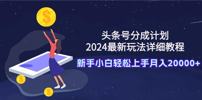 （9530期）头条号分成计划：2024最新玩法详细教程，新手小白轻松上手月入20000+-创奇社
