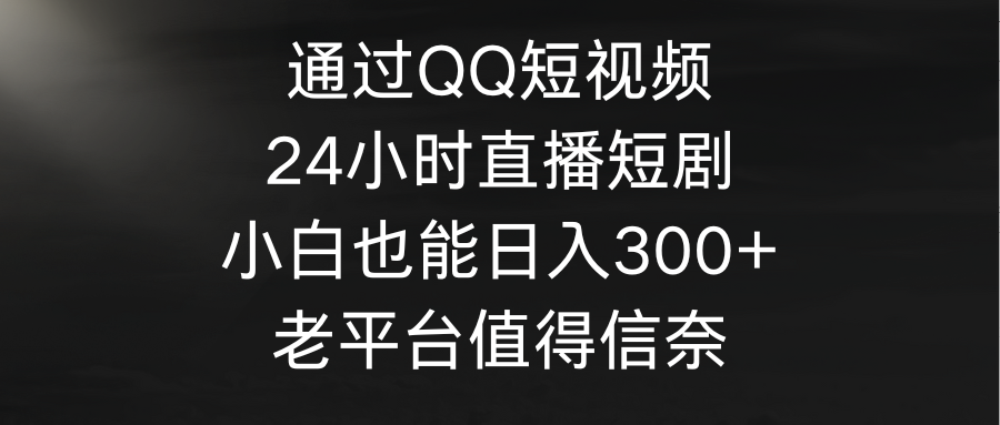 （9469期）通过QQ短视频、24小时直播短剧，小白也能日入300+，老平台值得信奈-1