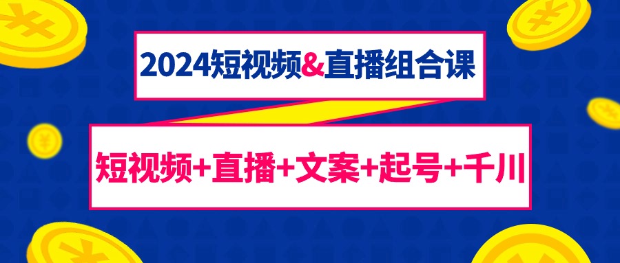 （9426期）2024短视频&直播组合课：短视频+直播+文案+起号+千川（67节课）-创奇社
