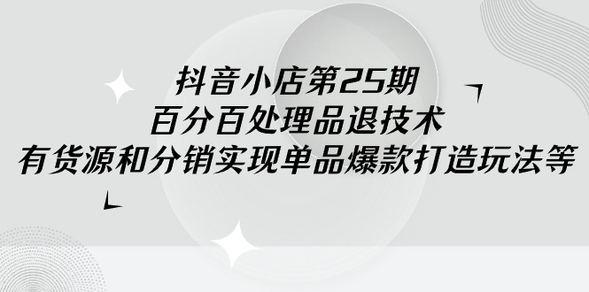 （9255期）抖音小店-第25期，百分百处理品退技术，有货源和分销实现单品爆款打造玩法-创奇社