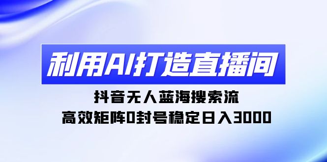 （9210期）利用AI打造直播间，抖音无人蓝海搜索流，高效矩阵0封号稳定日入3000-创奇社