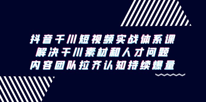 （9174期）抖音千川短视频实战体系课，解决干川素材和人才问题，内容团队拉齐认知…-创奇社