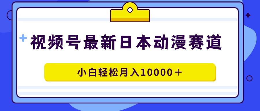 （9176期）视频号日本动漫蓝海赛道，100%原创，小白轻松月入10000＋-创奇社