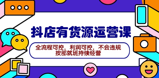 （9702期）2024抖店有货源运营课：全流程可控，利润可控，不会违规，按部就班持续经营-创奇社