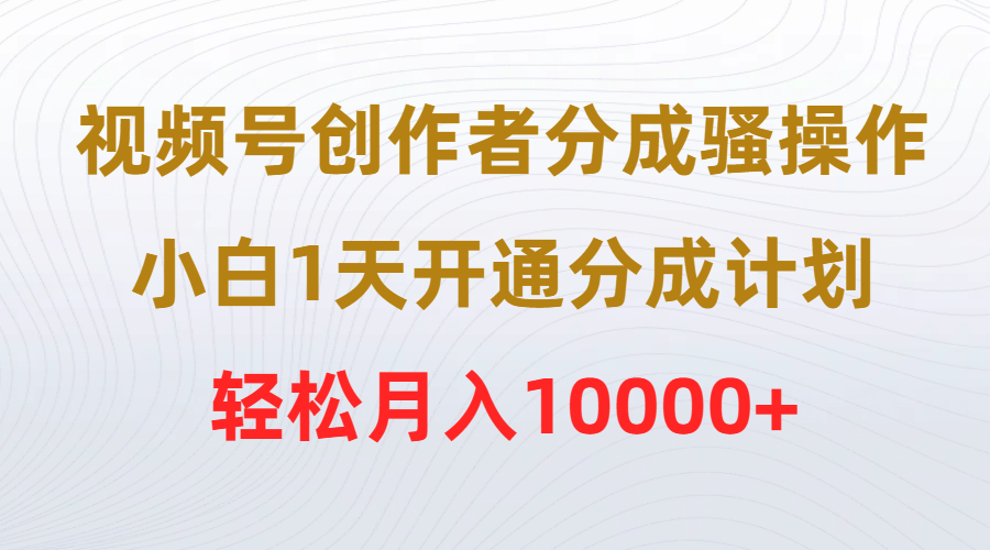 （9656期）视频号创作者分成骚操作，小白1天开通分成计划，轻松月入10000+-创奇社