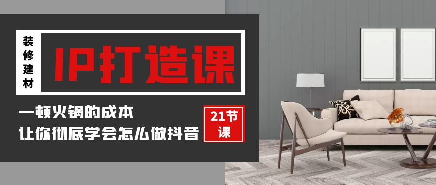 （9663期）装修建材-IP打造课，一顿火锅的成本，让你彻底学会怎么做抖音(21节视频课)-创奇社