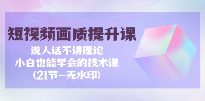（9659期）短视频-画质提升课，说人话不讲理论，小白也能学会的技术课(21节-无水印)-创奇社