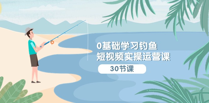 （9672期）0基础学习钓鱼短视频实操运营课：认知篇/定位篇/工具篇/内容篇/运营篇-创奇社