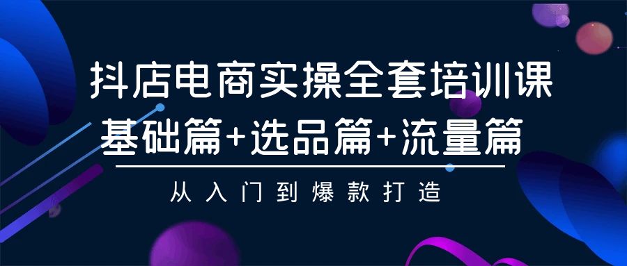 （9604期）抖店电商实操全套培训课：基础篇+选品篇+流量篇，从入门到爆款打造-创奇社