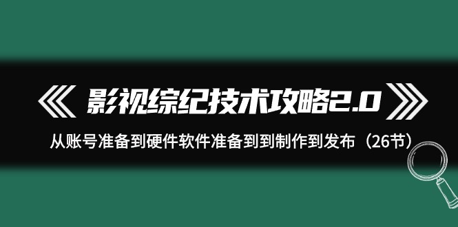 （9633期）影视 综纪技术攻略2.0：从账号准备到硬件软件准备到到制作到发布（26节）-创奇社