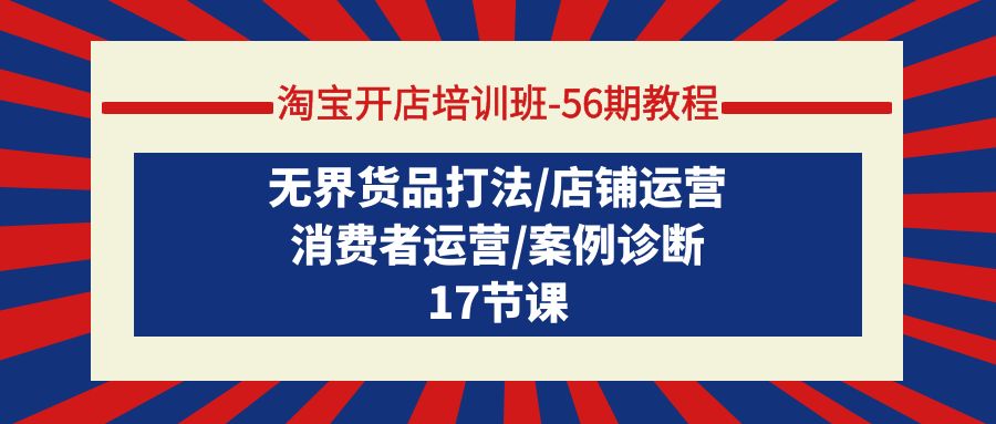 （9605期）淘宝开店培训班-56期教程：无界货品打法/店铺运营/消费者运营/案例诊断-创奇社