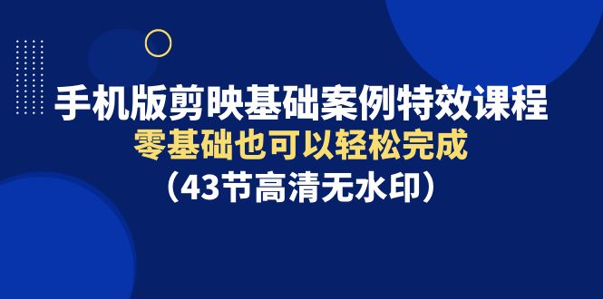 （9594期）手机版剪映基础案例特效课程，零基础也可以轻松完成（43节高清无水印）-创奇社