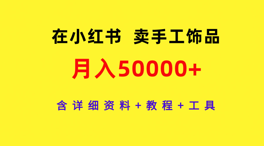 （9585期）在小红书卖手工饰品，月入50000+，含详细资料+教程+工具-创奇社