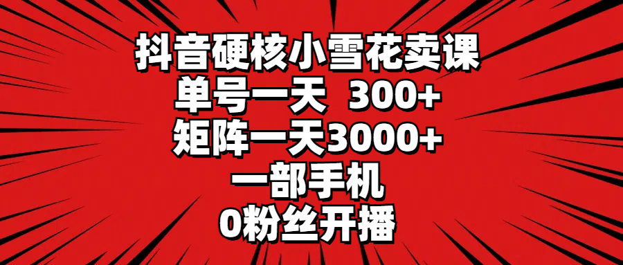 （9551期）抖音硬核小雪花卖课，单号一天300+，矩阵一天3000+，一部手机0粉丝开播-创奇社