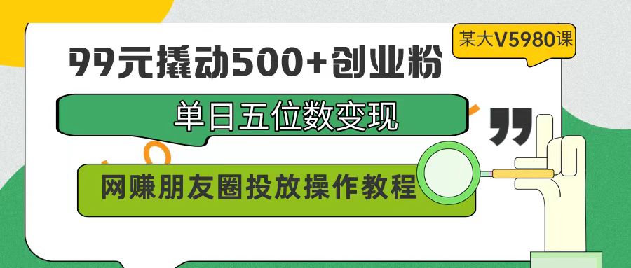 （9534期）99元撬动500+创业粉，单日五位数变现，网赚朋友圈投放操作教程价值5980！-创奇社