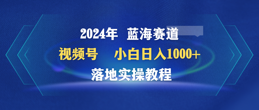 （9515期）2024年蓝海赛道 视频号  小白日入1000+ 落地实操教程-1