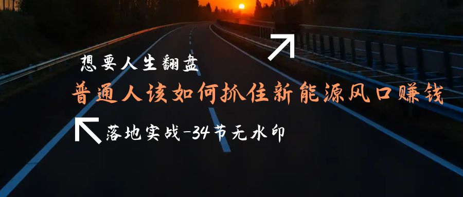 （9499期）想要人生翻盘，普通人如何抓住新能源风口赚钱，落地实战案例课-34节无水印-创奇社