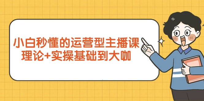（9473期）小白秒懂的运营型主播课，理论+实操基础到大咖（7节视频课）-1