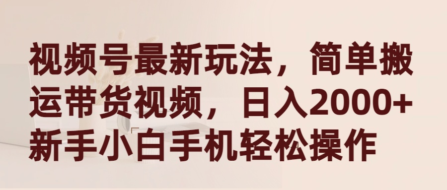 （9486期）视频号最新玩法，简单搬运带货视频，日入2000+，新手小白手机轻松操作-创奇社