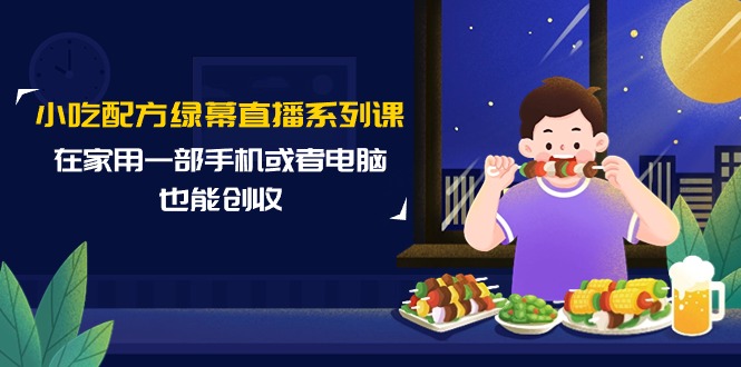 （9450期）小吃配方绿幕直播系列课，在家用一部手机或者电脑也能创收（14节课）-创奇社 - AI前沿·副业变现·资源教程！